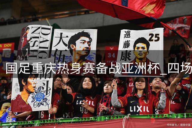 国足重庆热身赛备战亚洲杯 四场强强对话详解